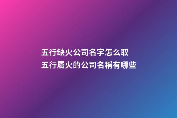 五行缺火公司名字怎么取 五行屬火的公司名稱有哪些-第1張-公司起名-玄機派